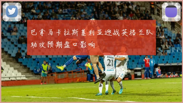 巴拿马卡拉斯基利亚迎战英格兰队助攻预期盘口影响