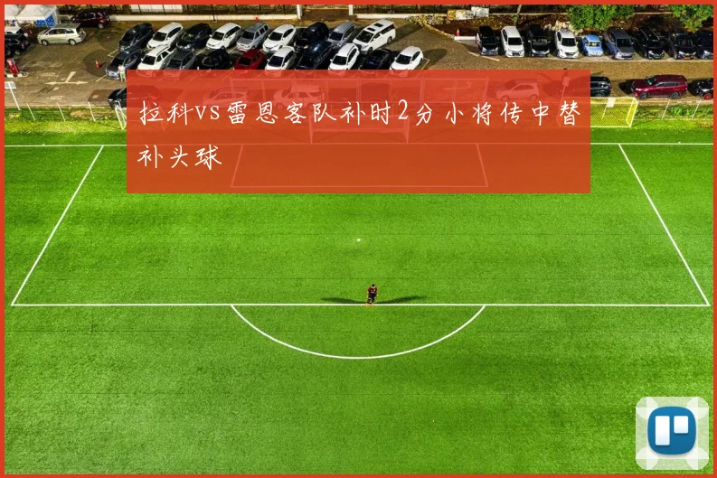 拉科vs雷恩客队补时2分小将传中替补头球