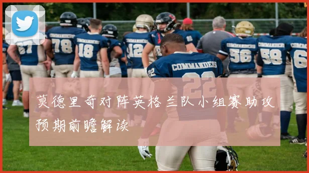 莫德里奇对阵英格兰队小组赛助攻预期前瞻解读