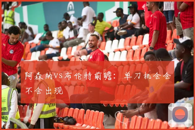 阿森纳vs布伦特前瞻：单刀机会会不会出现