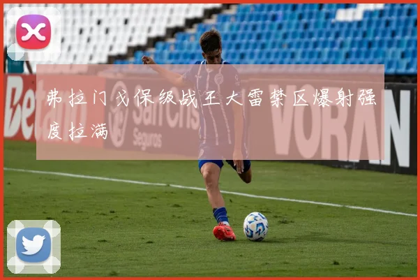 弗拉门戈保级战王大雷禁区爆射强度拉满