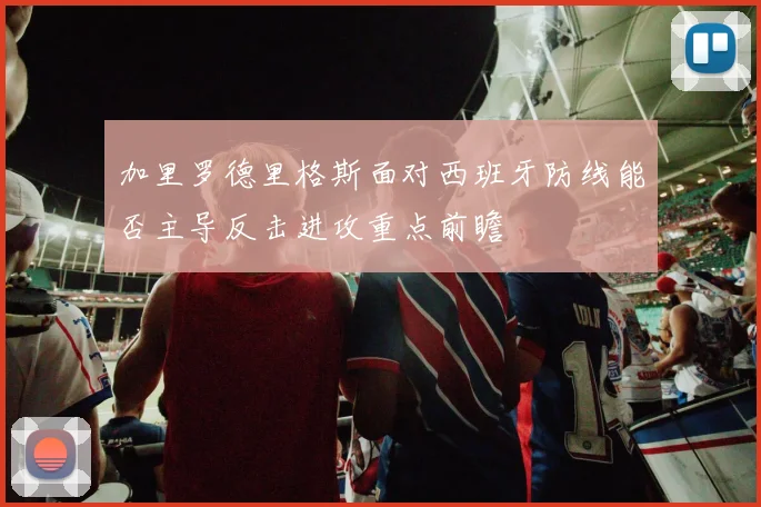 加里罗德里格斯面对西班牙防线能否主导反击进攻重点前瞻