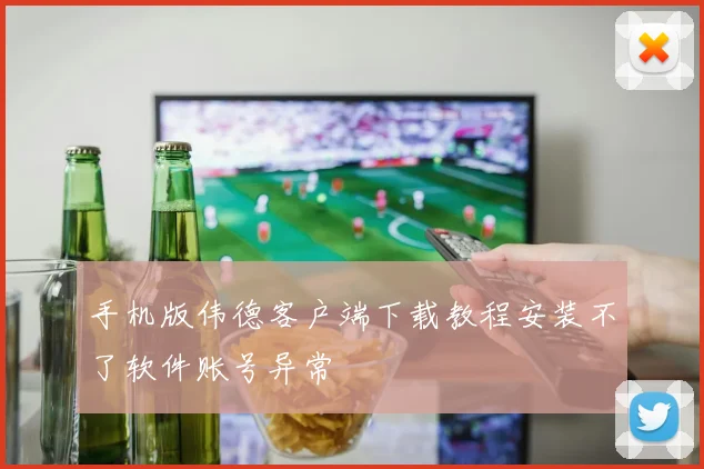 手机版伟德客户端下载教程安装不了软件账号异常