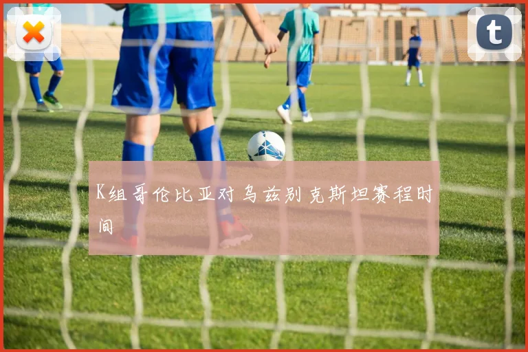 K组哥伦比亚对乌兹别克斯坦赛程时间