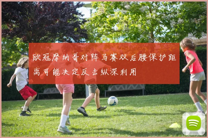 欧冠摩纳哥对阵马赛双后腰保护距离可能决定反击纵深利用