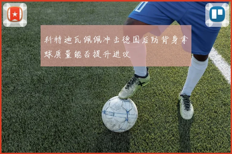 科特迪瓦佩佩冲击德国后防背身拿球质量能否提升进攻