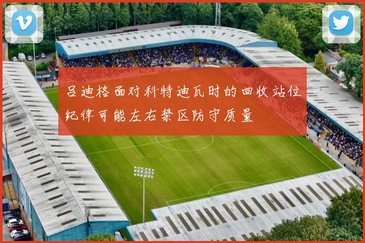 吕迪格面对科特迪瓦时的回收站位纪律可能左右禁区防守质量