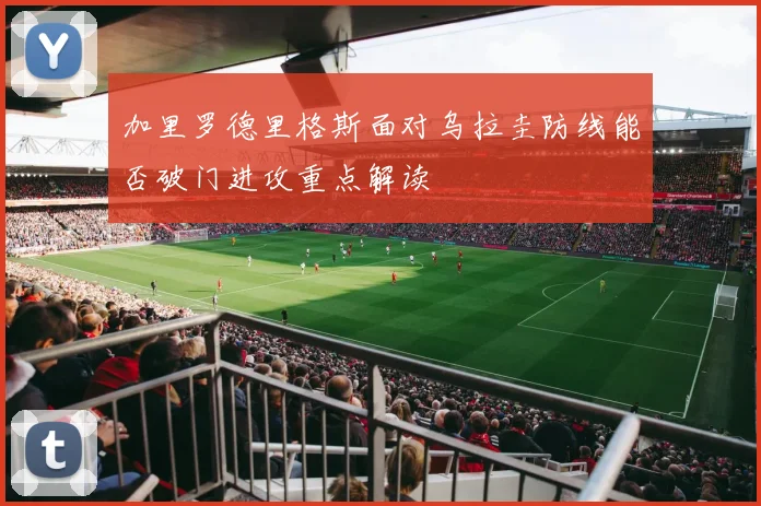 加里罗德里格斯面对乌拉圭防线能否破门进攻重点解读