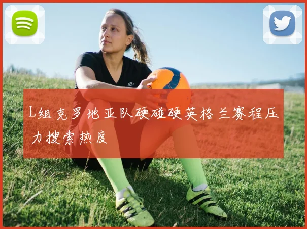 L组克罗地亚队硬碰硬英格兰赛程压力搜索热度