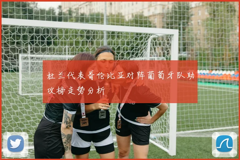 杜兰代表哥伦比亚对阵葡萄牙队助攻榜走势分析