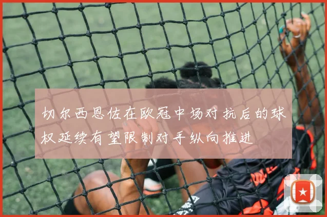 切尔西恩佐在欧冠中场对抗后的球权延续有望限制对手纵向推进