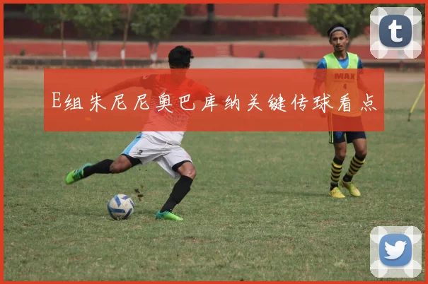 E组朱尼尼奥巴库纳关键传球看点