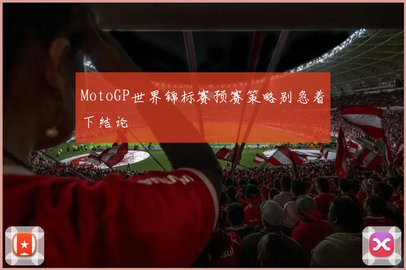 MotoGP世界锦标赛预赛策略别急着下结论