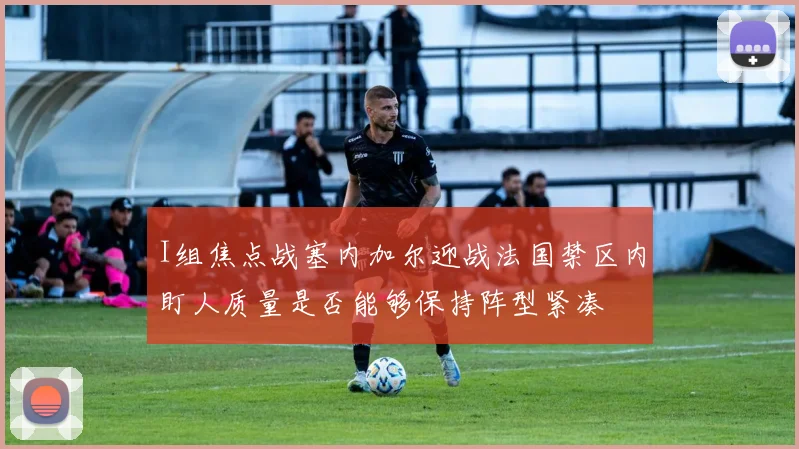 I组焦点战塞内加尔迎战法国禁区内盯人质量是否能够保持阵型紧凑