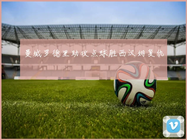 曼城罗德里助攻点球胜西汉姆复仇