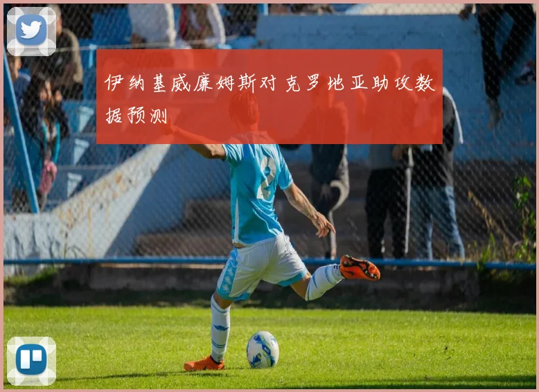 伊纳基威廉姆斯对克罗地亚助攻数据预测