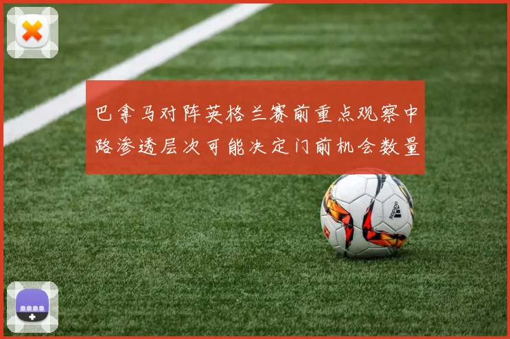 巴拿马对阵英格兰赛前重点观察中路渗透层次可能决定门前机会数量