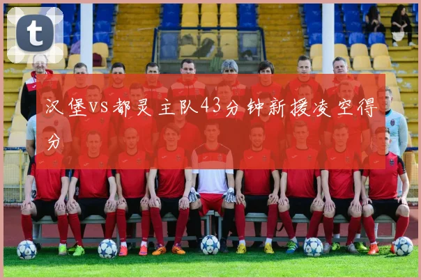 汉堡vs都灵主队43分钟新援凌空得分