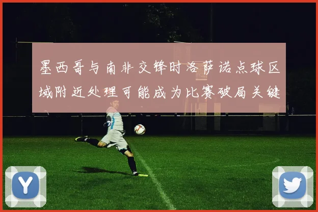 墨西哥与南非交锋时洛萨诺点球区域附近处理可能成为比赛破局关键