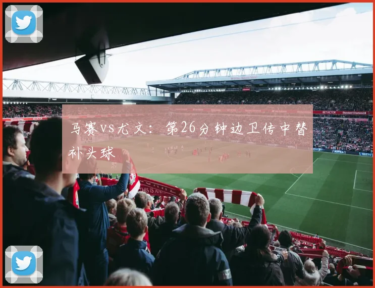马赛vs尤文：第26分钟边卫传中替补头球