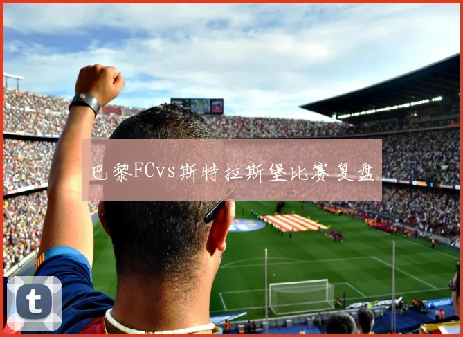 巴黎FCvs斯特拉斯堡比赛复盘