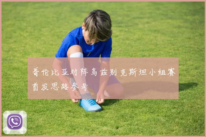 哥伦比亚对阵乌兹别克斯坦小组赛首发思路参考