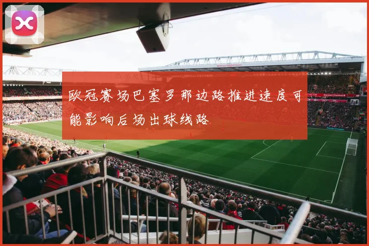 欧冠赛场巴塞罗那边路推进速度可能影响后场出球线路