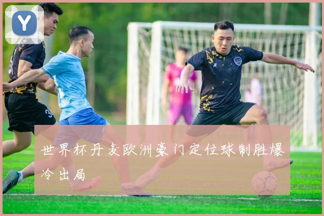 世界杯丹麦欧洲豪门定位球制胜爆冷出局