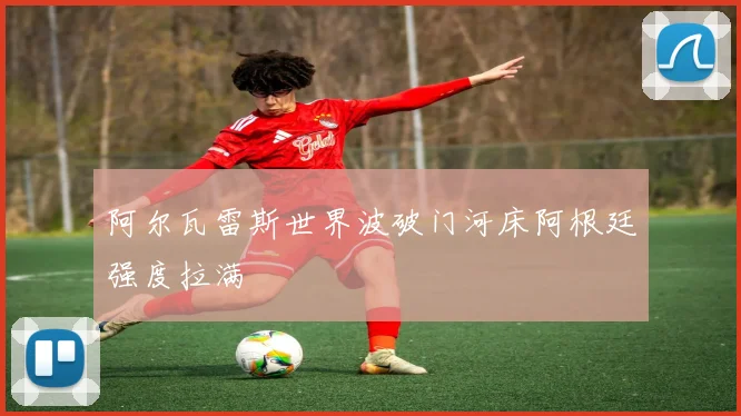 阿尔瓦雷斯世界波破门河床阿根廷强度拉满