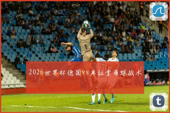 2026世界杯德国vs库拉索角球战术
