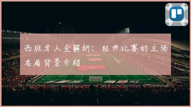 西班牙人全解析：经典比赛的主场名局背景介绍